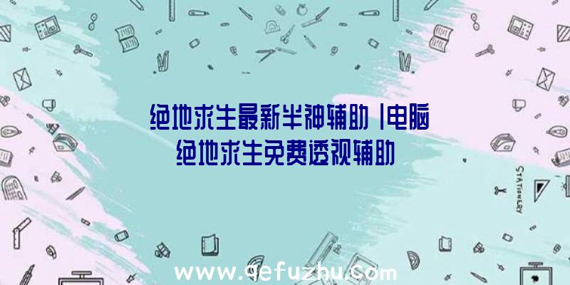 「绝地求生最新半神辅助」|电脑绝地求生免费透视辅助